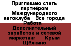 Приглашаю стать партнёром Международного автоклуба - Все города Работа » Дополнительный заработок и сетевой маркетинг   . Крым,Щёлкино